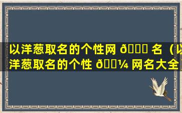 以洋葱取名的个性网 🍀 名（以洋葱取名的个性 🌼 网名大全）